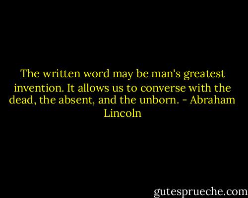 The written word may be man's greatest invention. It allows us to<br />converse with the dead, the absent, and the unborn. - Abraham Lincoln