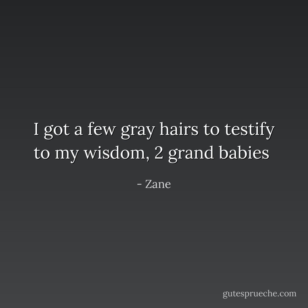 I got a few gray hairs to testify to my wisdom, 2 grand babies  - Zane