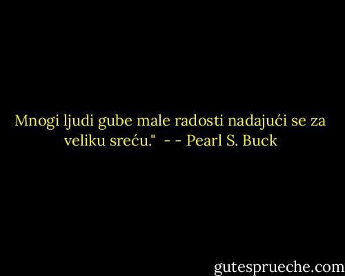 Mnogi ljudi gube male radosti nadajući se za veliku sreću." <br />- - Pearl S. Buck
