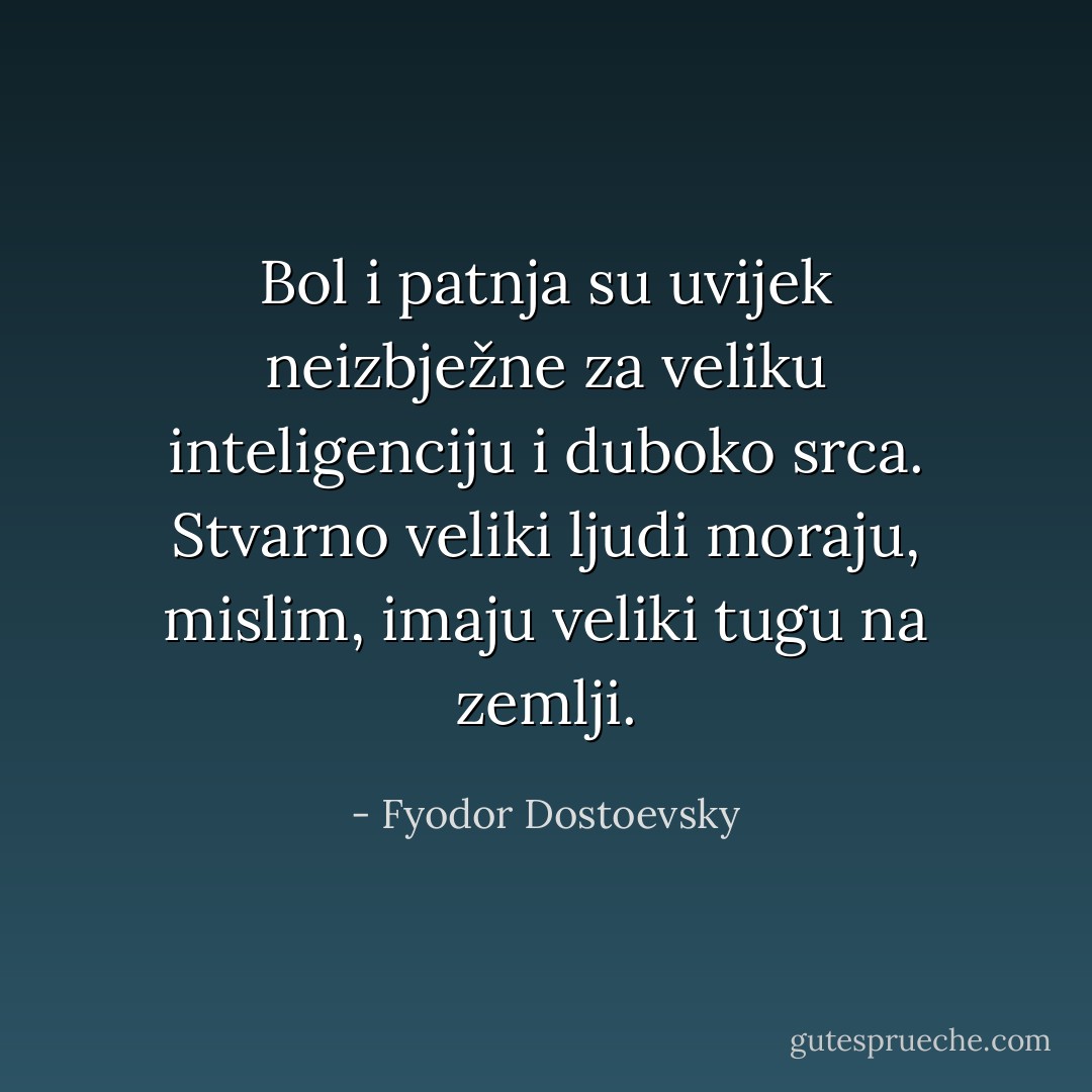 Bol i patnja su uvijek neizbježne za veliku inteligenciju i duboko srca. Stvarno veliki ljudi moraju, mislim, imaju veliki tugu na zemlji. - Fyodor Dostoevsky