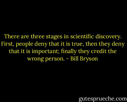 There are three stages in scientific discovery. First, people deny that it is true, then they deny that it is important; finally they credit the wrong person. - Bill Bryson
