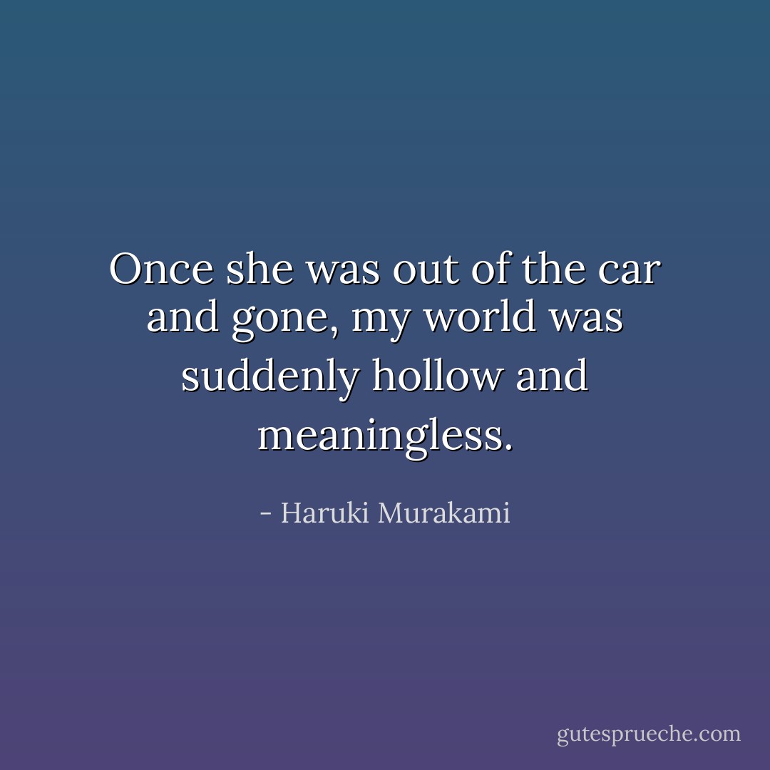 Once she was out of the car and gone, my world was suddenly hollow and meaningless. - Haruki Murakami