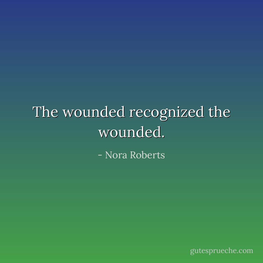 The wounded recognized the wounded. - Nora Roberts