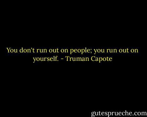 You don't run out on people; you run out on yourself. - Truman Capote