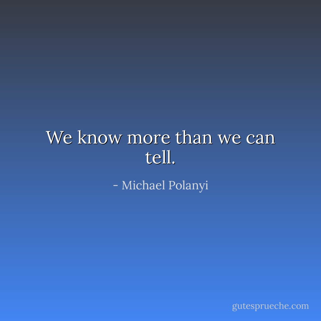 We know more than we can tell. - Michael Polanyi