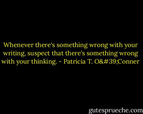 Whenever there's something wrong with your writing, suspect that there's something wrong with your thinking. - Patricia T. O'Conner
