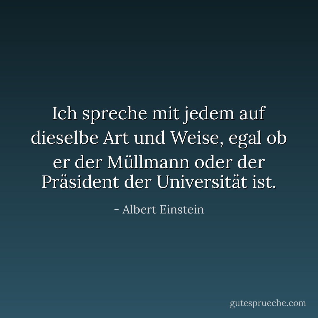 Ich spreche mit jedem auf dieselbe Art und Weise, egal ob er der Müllmann oder der Präsident der Universität ist. - Albert Einstein<