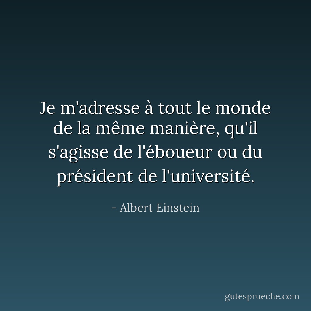 Je m'adresse à tout le monde de la même manière, qu'il s'agisse de l'éboueur ou du président de l'université. - Albert Einstein