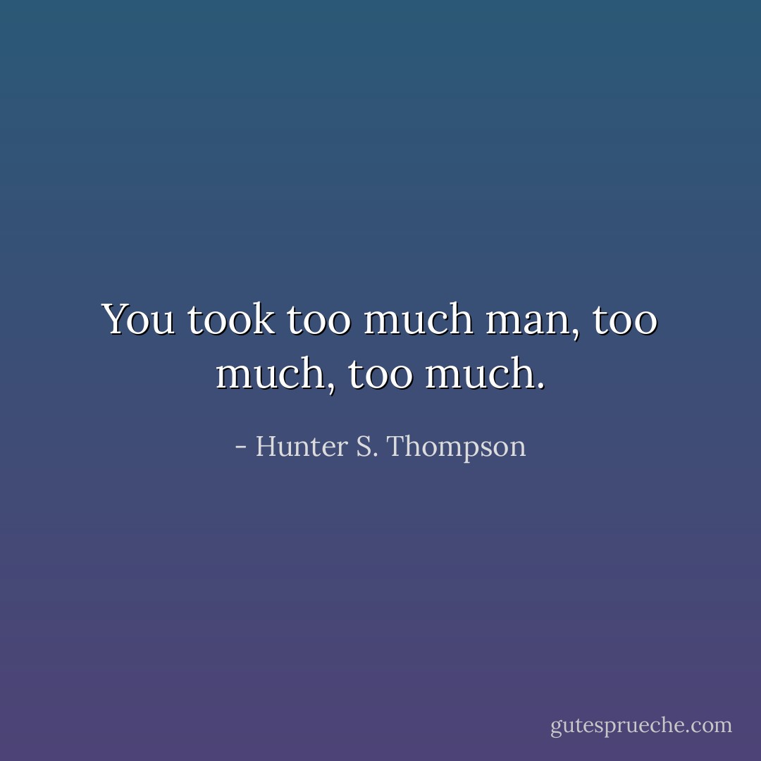 You took too much man, too much, too much. - Hunter S. Thompson