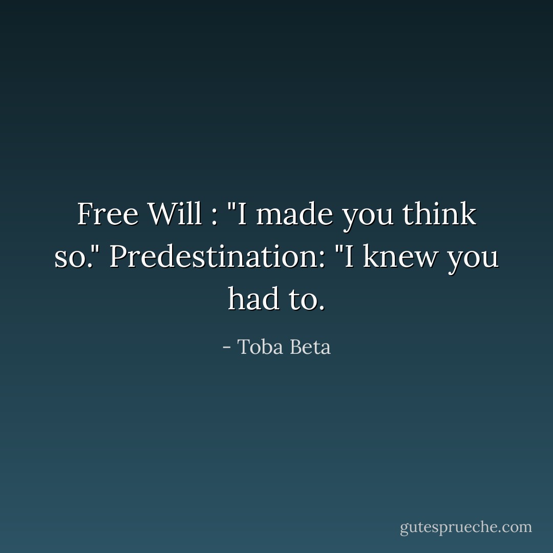 Free Will : "I made you think so."<br />Predestination: "I knew you had to. - Toba Beta