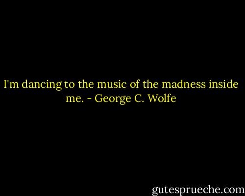 I'm dancing to the music of the madness inside me. - George C. Wolfe