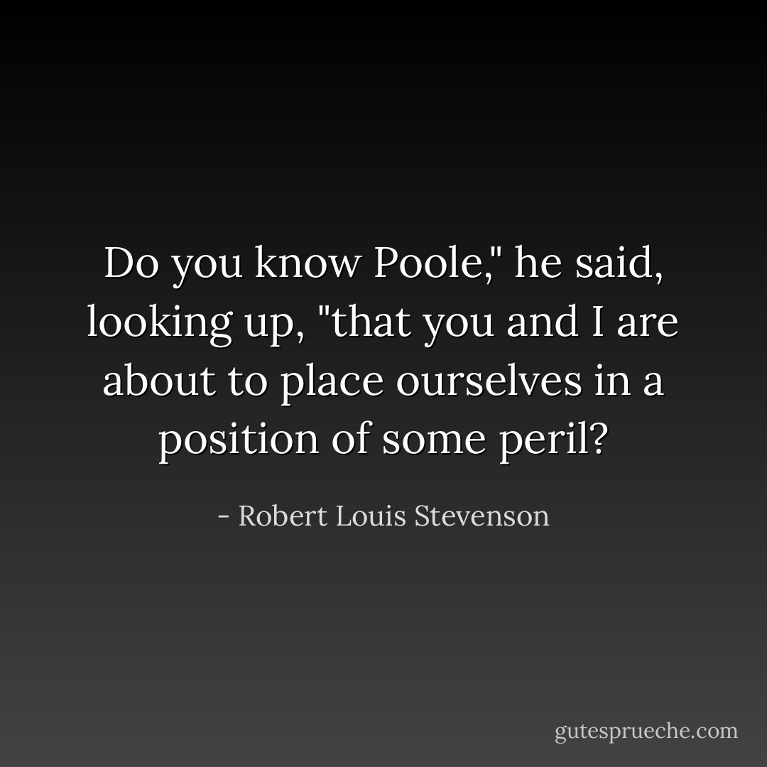 Do you know Poole," he said, looking up, "that you and I are about to place ourselves in a position of some peril? - Robert Louis Stevenson