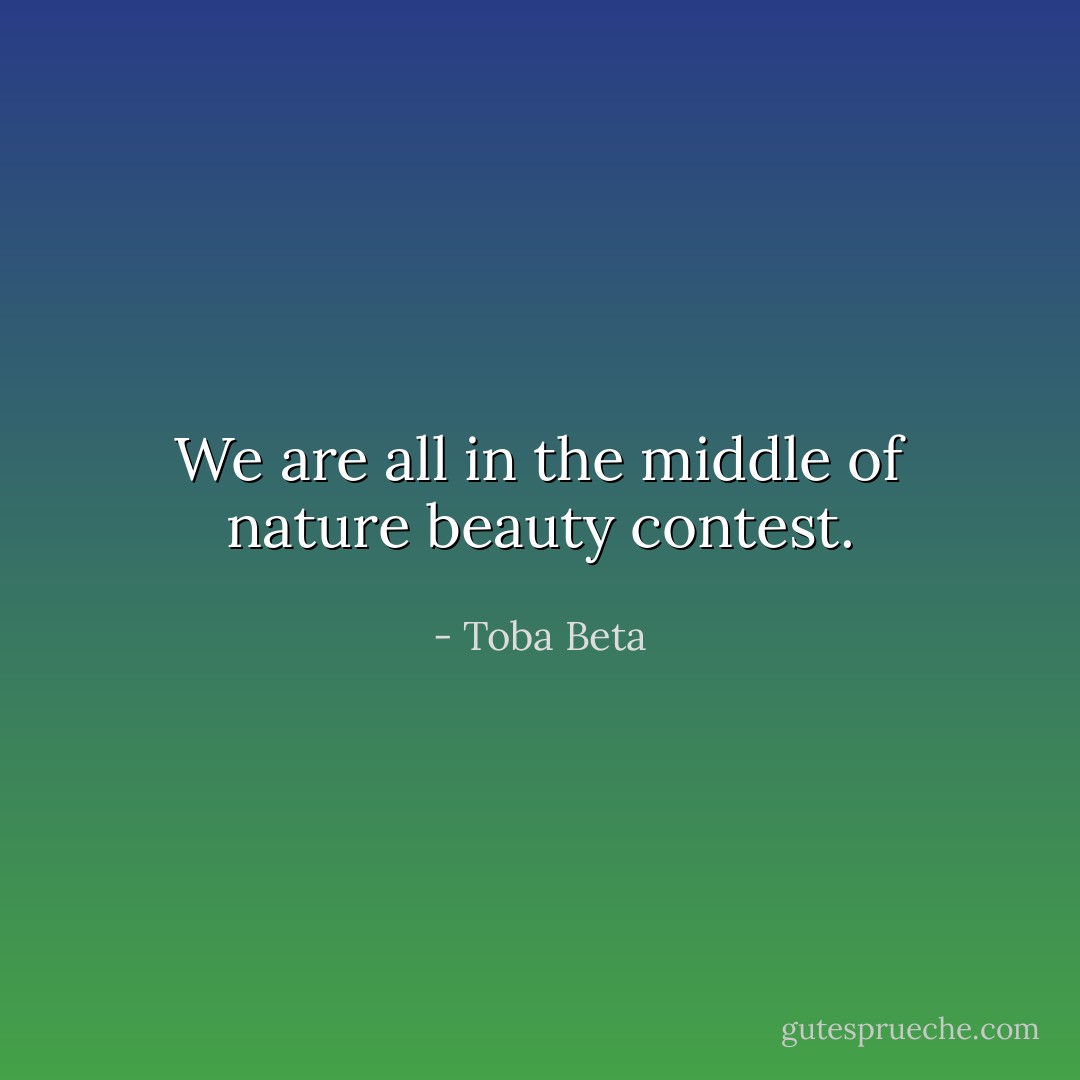 We are all in the middle of nature beauty contest. - Toba Beta
