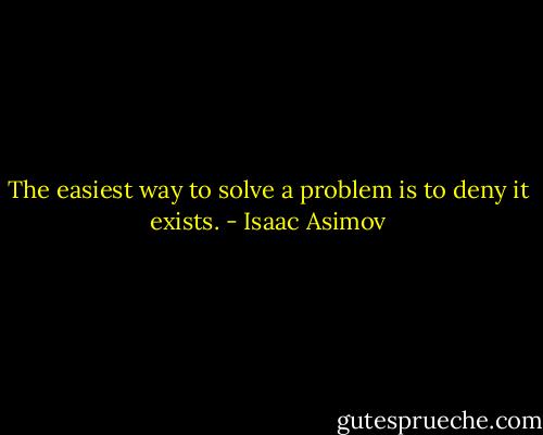 The easiest way to solve a problem is to deny it exists. - Isaac Asimov