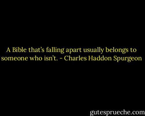 A Bible that’s falling apart usually belongs to someone who isn’t. - Charles Haddon Spurgeon