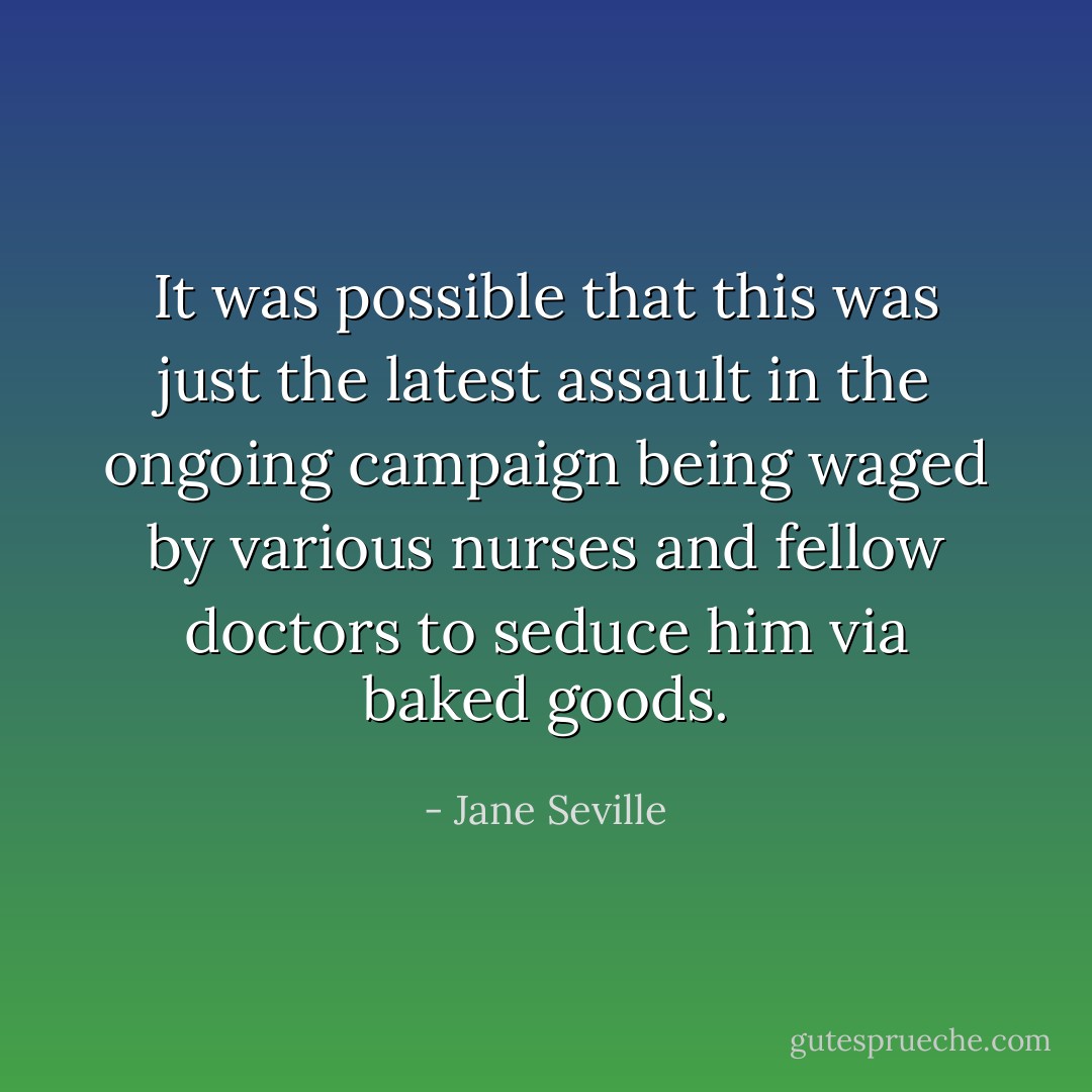 It was possible that this was just the latest assault in the ongoing campaign being waged by various nurses and fellow doctors to seduce him via baked goods. - Jane Seville