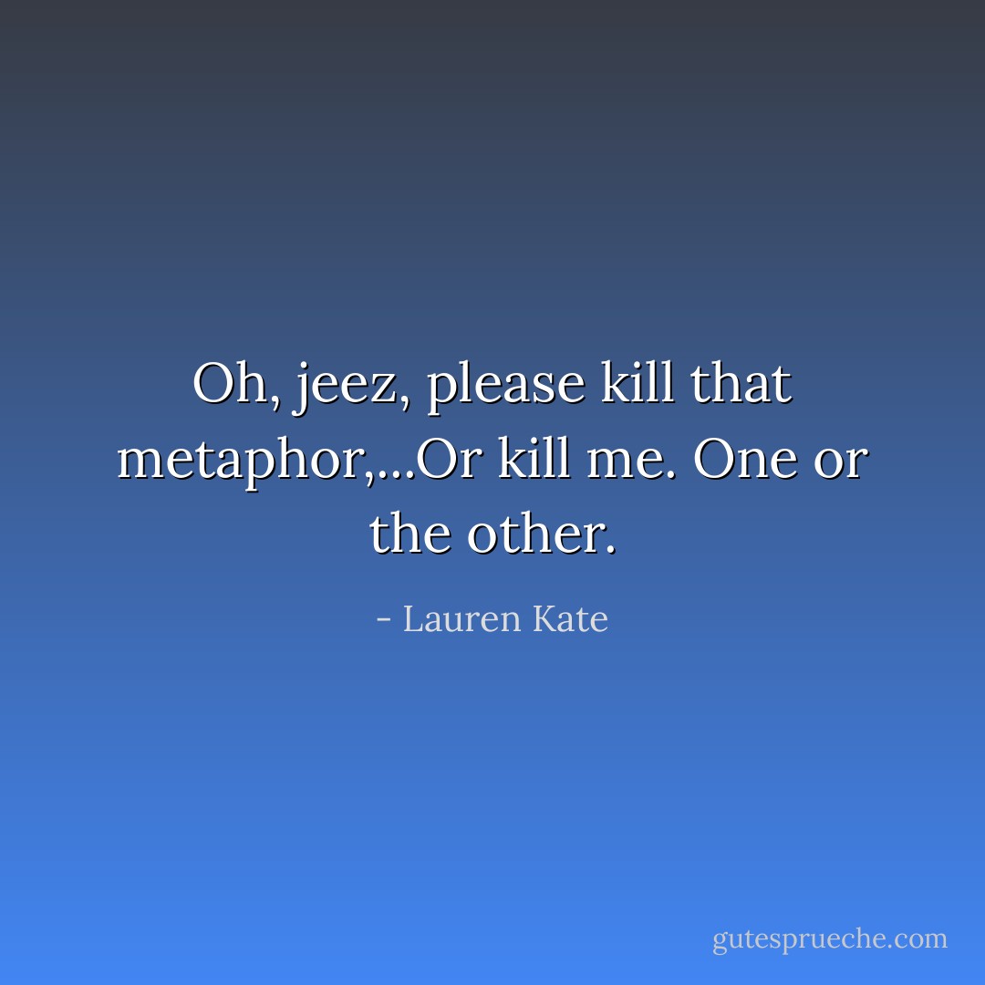 Oh, jeez, please kill that metaphor,...Or kill me. One or the other. - Lauren Kate