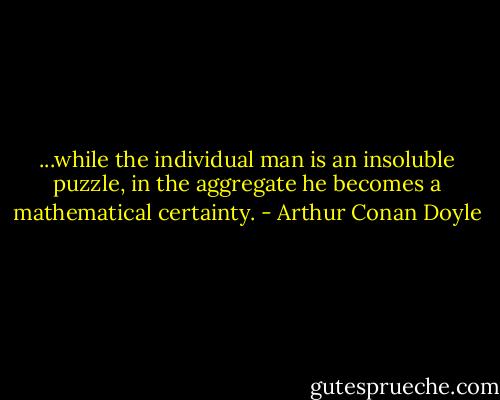 ...while the individual man is an insoluble puzzle, in the aggregate he becomes a mathematical certainty. - Arthur Conan Doyle