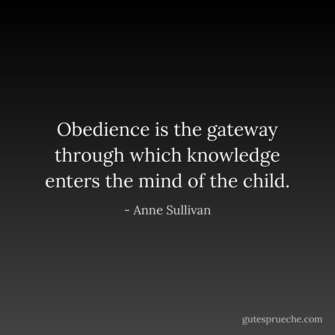 Obedience is the gateway through which knowledge enters the mind of the child. - Anne Sullivan