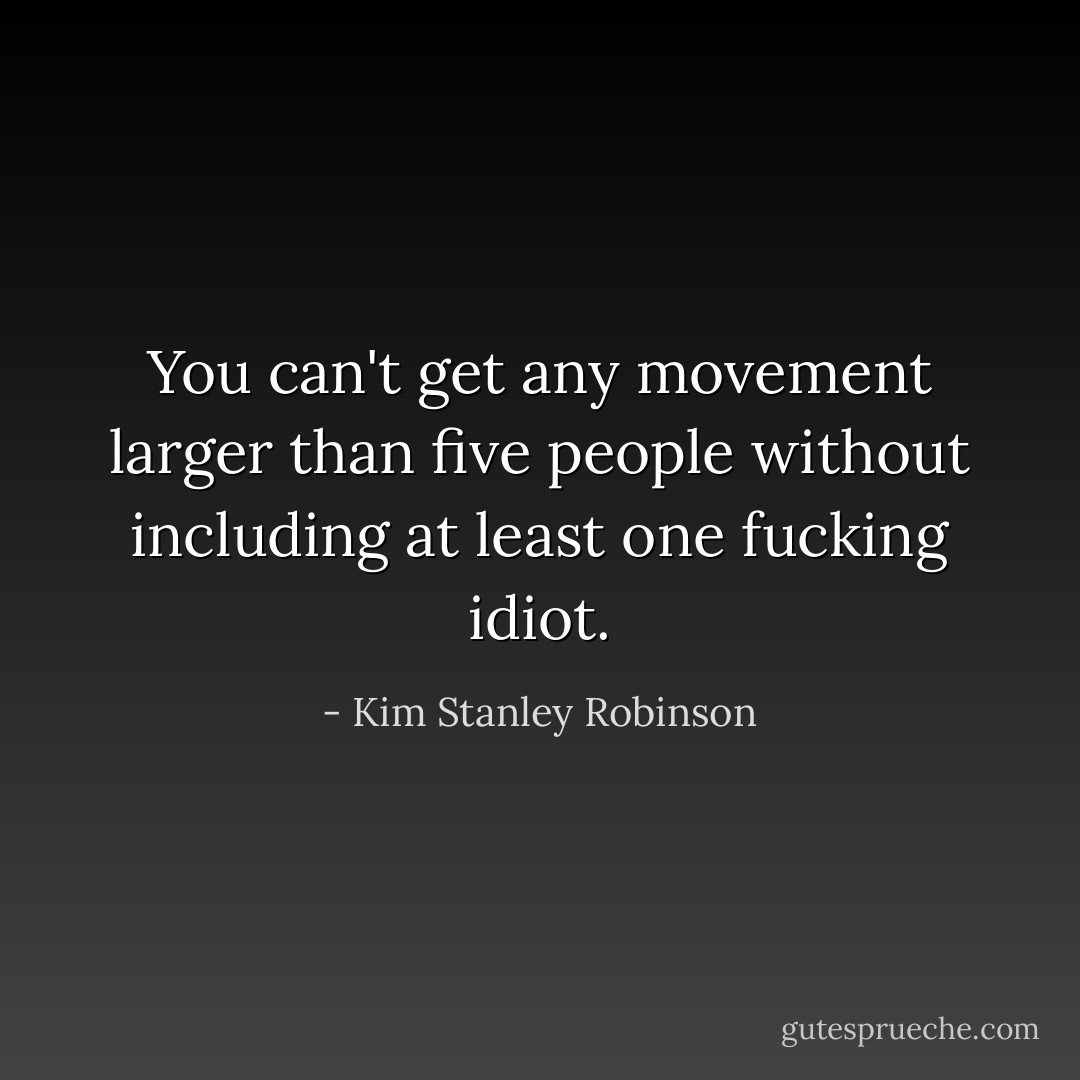 You can't get any movement larger than five people without including at least one fucking idiot. - Kim Stanley Robinson