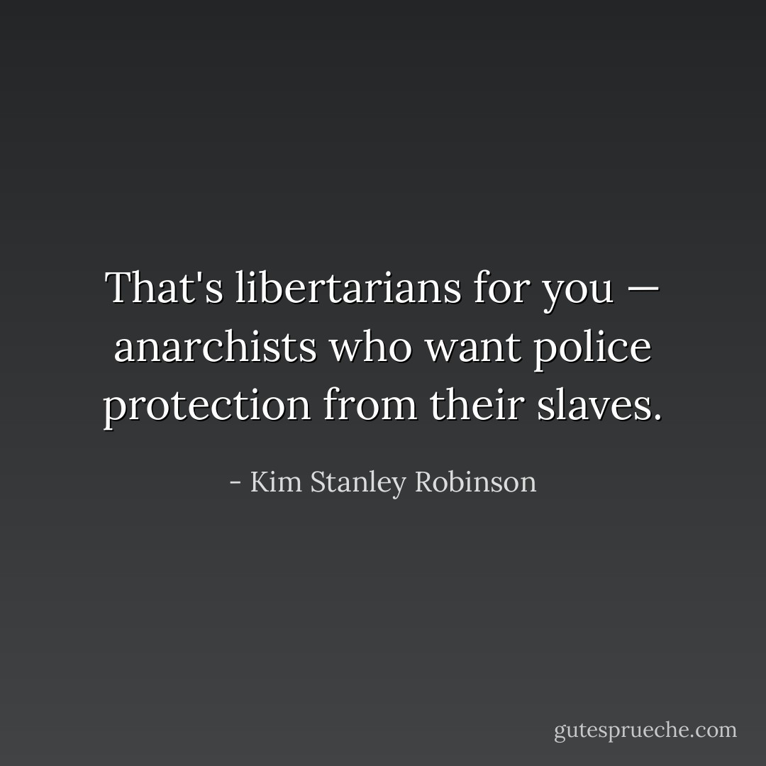 That's libertarians for you — anarchists who want police protection from their slaves. - Kim Stanley Robinson