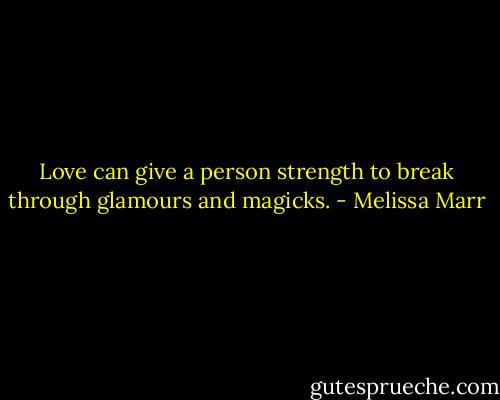Love can give a person strength to break through glamours and magicks. - Melissa Marr