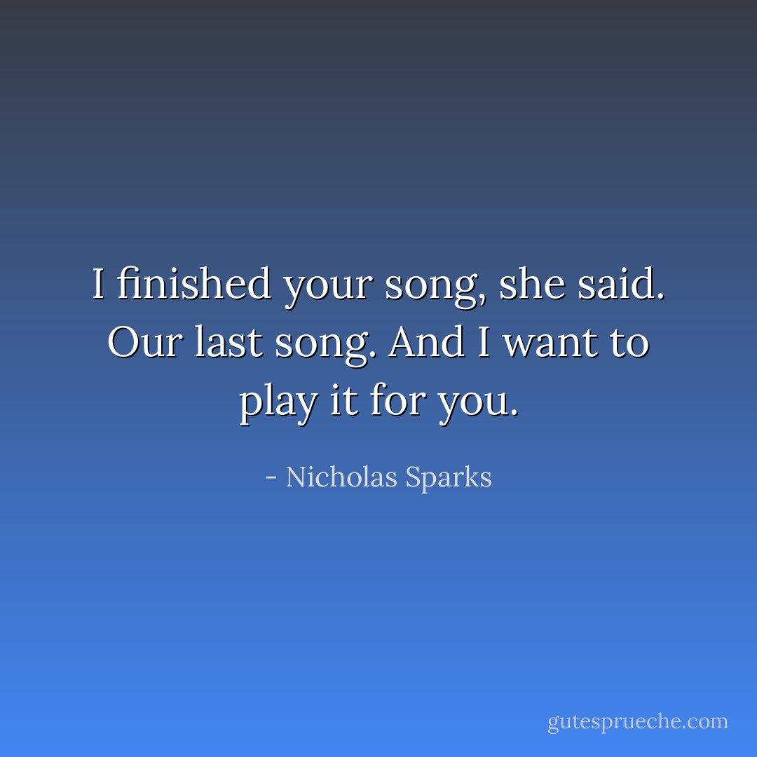 I finished your song, she said. Our last song. And I want to play it for you. - Nicholas Sparks