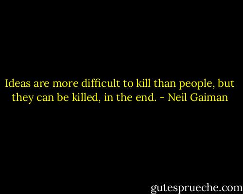 Ideas are more difficult to kill than people, but they can be killed, in the end. - Neil Gaiman