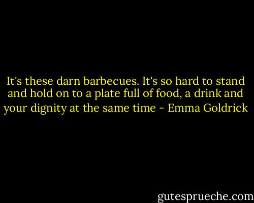 It's these darn barbecues. It's so hard to stand and hold on to a plate full of food, a drink and your dignity at the same time - Emma Goldrick