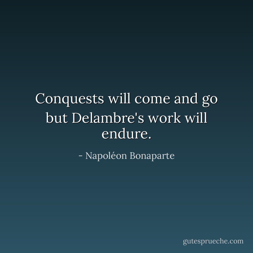 Conquests will come and go but <a href="https://www.goodreads.com/author/show/5875824.Delambre" title="Delambre" rel="nofollow noopener">Delambre</a>'s work will endure. - Napoléon Bonaparte