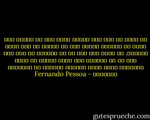 أن نعرف من نحن ليس شأننا نحن، لأن ما نفكره وما نحسه هو دائمًا ترجمة ما، ما نريده لم يكن موضع رغبتنا. أن أعرف هذا كله في كل دقيقة، أن أحس هذا كله في كل إحساس، ألن يكون معناه أن أكون أجنبيًا داخل روحي ذاتها، منفيًا في أحاسيسي الخاصة؟ - Fernando Pessoa