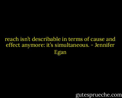 reach isn’t describable in terms of cause and effect anymore: it’s simultaneous. - Jennifer Egan