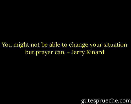 You might not be able to change your situation but prayer can. - Jerry Kinard