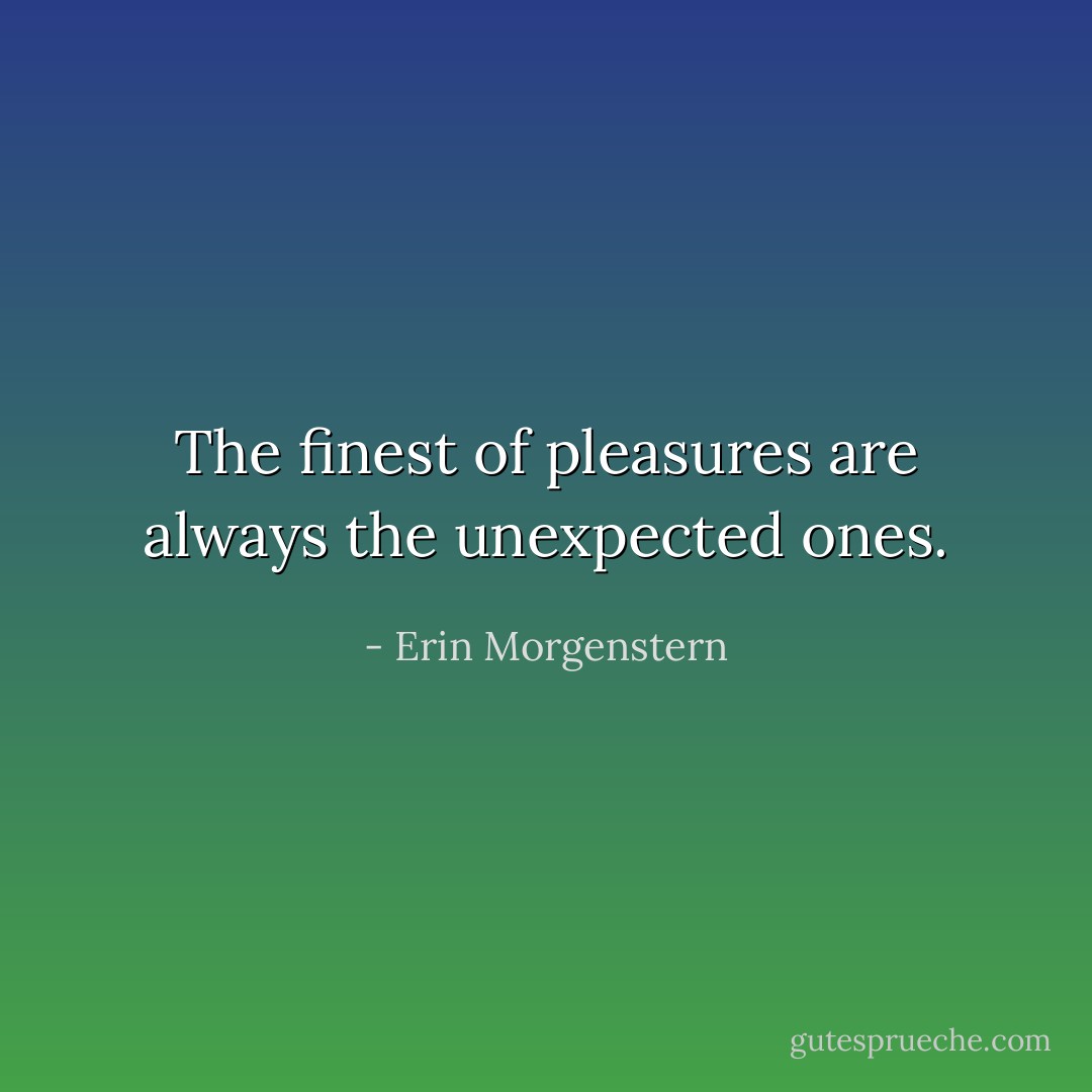 The finest of pleasures are always the unexpected ones. - Erin Morgenstern