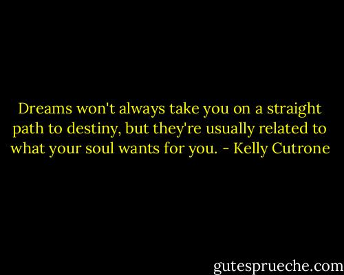Dreams won't always take you on a straight path to destiny, but they're usually related to what your soul wants for you. - Kelly Cutrone