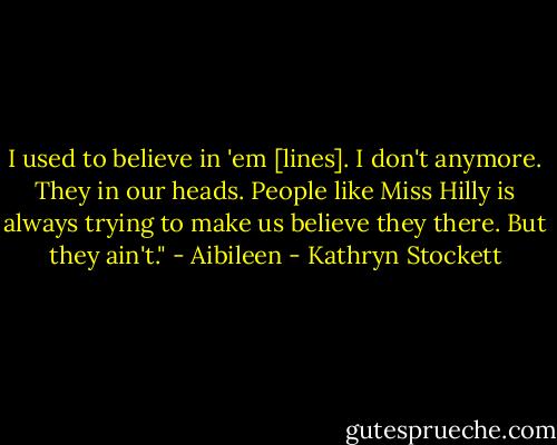 I used to believe in 'em [lines]. I don't anymore. They in our heads. People like Miss Hilly is always trying to make us believe they there. But they ain't." - Aibileen - Kathryn Stockett