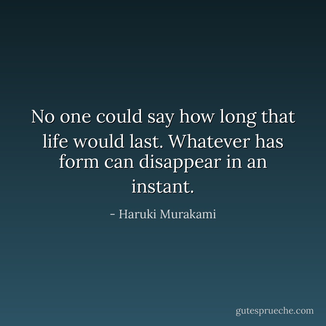 No one could say how long that life would last. Whatever has form can disappear in an instant. - Haruki Murakami