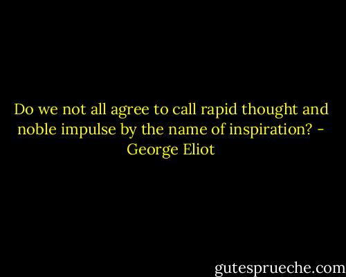 Do we not all agree to call rapid thought and noble impulse by the name of inspiration? - George Eliot