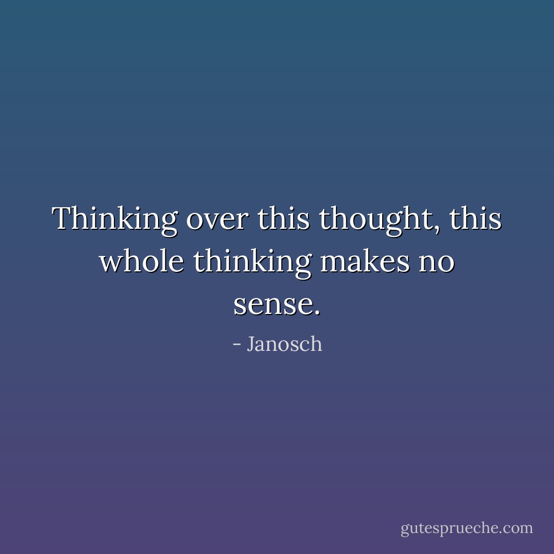 Thinking over this thought, this whole thinking makes no sense. - Janosch