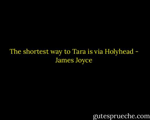 The shortest way to Tara is via Holyhead - James Joyce