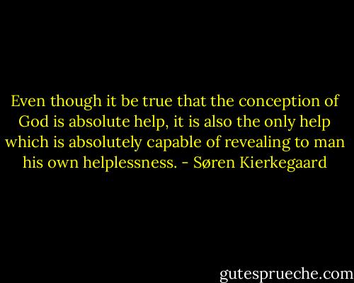 Even though it be true that the conception of God is absolute help, it is also the only help which is absolutely capable of revealing to man his own helplessness. - Søren Kierkegaard