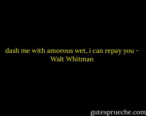 dash me with amorous wet, i can repay you - Walt Whitman