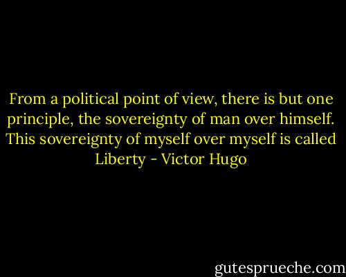 From a political point of view, there is but one principle, the sovereignty of man over himself. This sovereignty of myself over myself is called Liberty - Victor Hugo