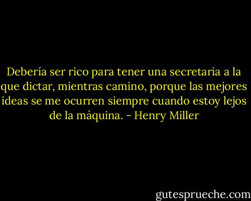 Debería ser rico para tener una secretaria a la que dictar, mientras camino, porque las mejores ideas se me ocurren siempre cuando estoy lejos de la máquina. - Henry Miller