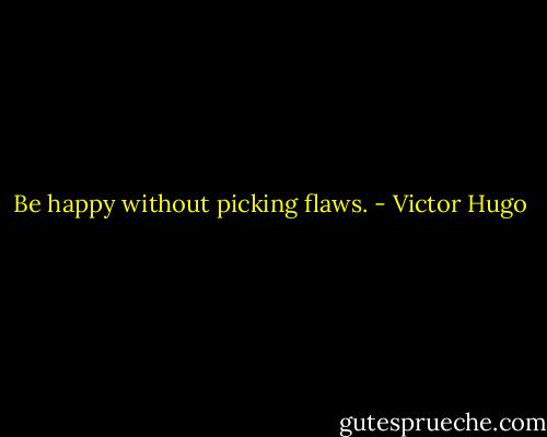 Be happy without picking flaws. - Victor Hugo