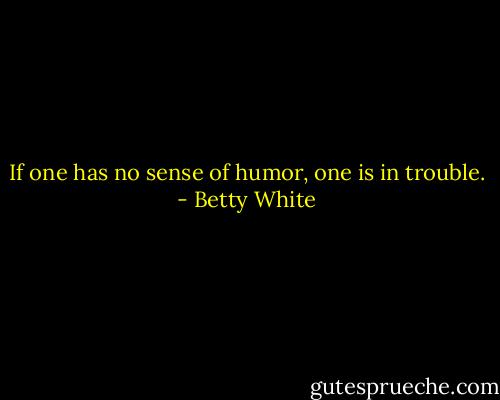 If one has no sense of humor, one is in trouble. - Betty White