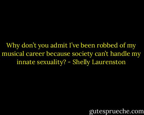Why don’t you admit I’ve been robbed of my musical career because society can’t handle my innate sexuality? - Shelly Laurenston