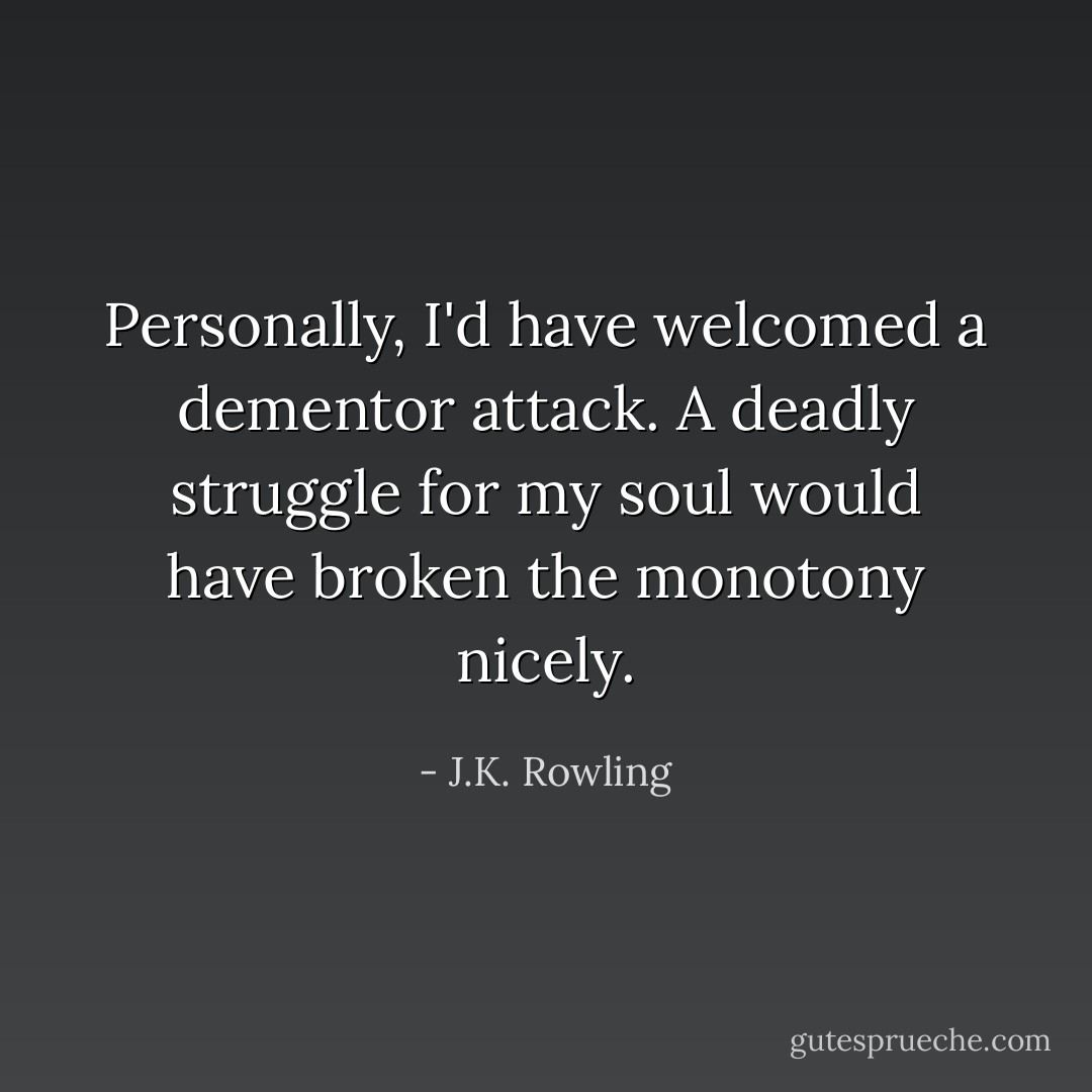 Personally, I'd have welcomed a dementor attack. A deadly struggle for my soul would have broken the monotony nicely. - J.K. Rowling