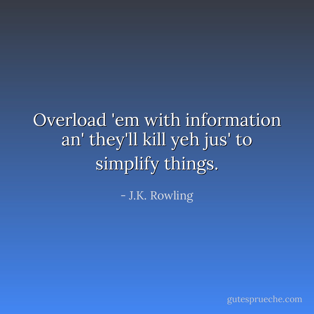 Overload 'em with information an' they'll kill yeh jus' to simplify things. - J.K. Rowling
