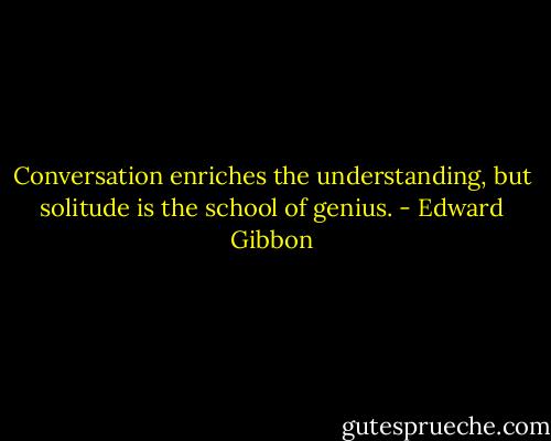 Conversation enriches the understanding, but solitude is the school of genius. - Edward Gibbon